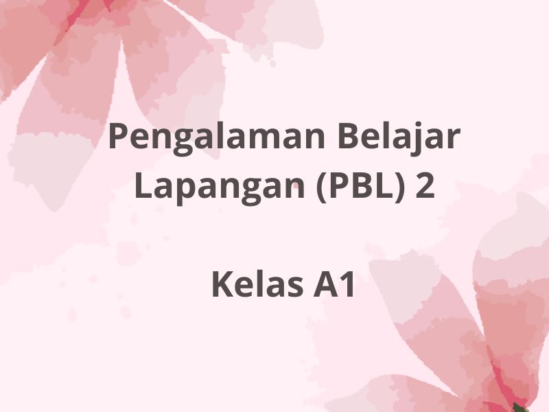 Pengalaman Belajar Lapangan (PBL) 2 Kelas A1